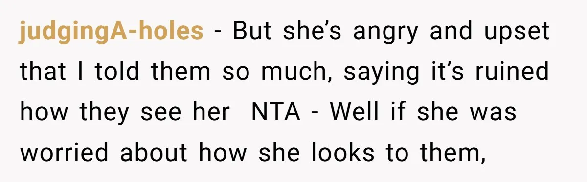 judgingA-holes − But she’s angry and upset that I told them so much, saying it’s ruined how they see her NTA - Well if she was worried about how she...
