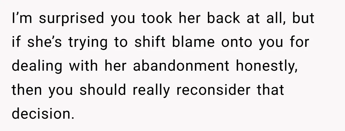 I’m surprised you took her back at all, but if she’s trying to shift blame onto you for dealing with her abandonment honestly, then you should really reconsider that decision.