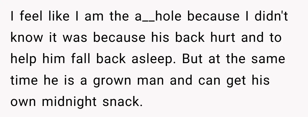 I feel like I am the a__hole because I didn't know it was because his back hurt and to help him fall back asleep. But at the same time he...