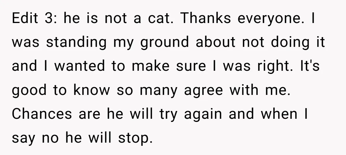 Edit 3: he is not a cat. Thanks everyone. I was standing my ground about not doing it and I wanted to make sure I was right. It's good to...
