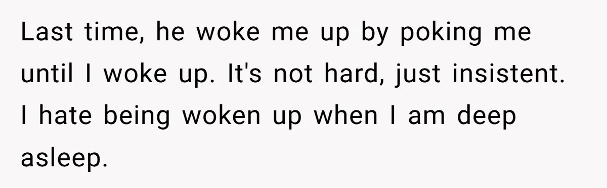 Last time, he woke me up by poking me until I woke up. It's not hard, just insistent. I hate being woken up when I am deep asleep.