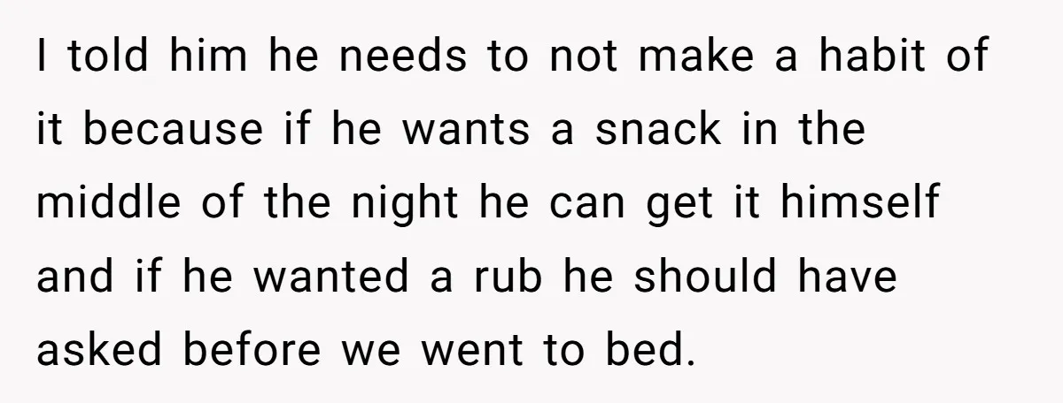 I told him he needs to not make a habit of it because if he wants a snack in the middle of the night he can get it himself and...