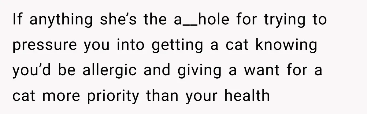 If anything she’s the a__hole for trying to pressure you into getting a cat knowing you’d be allergic and giving a want for a cat more priority than your health
