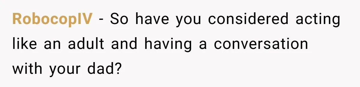RobocopIV − So have you considered acting like an adult and having a conversation with your dad?