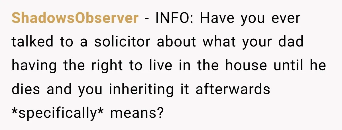 ShadowsObserver − INFO: Have you ever talked to a solicitor about what your dad having the right to live in the house until he dies and you inheriting it afterwards...