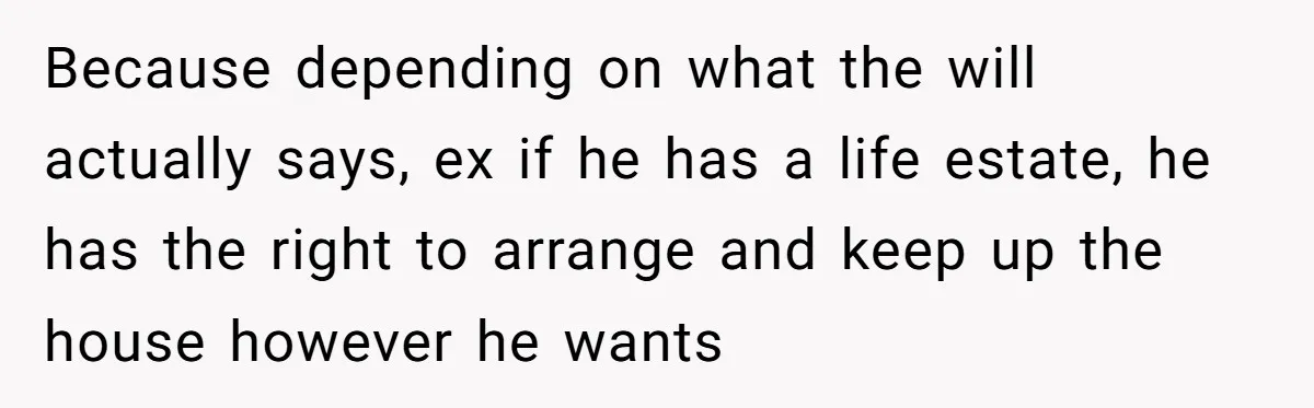 Because depending on what the will actually says, ex if he has a life estate, he has the right to arrange and keep up the house however he wants