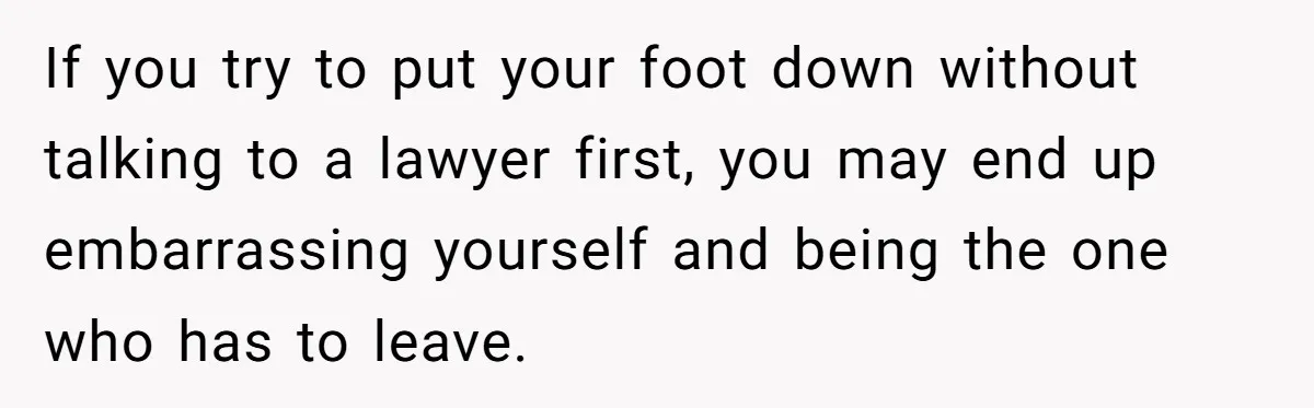 If you try to put your foot down without talking to a lawyer first, you may end up embarrassing yourself and being the one who has to leave.