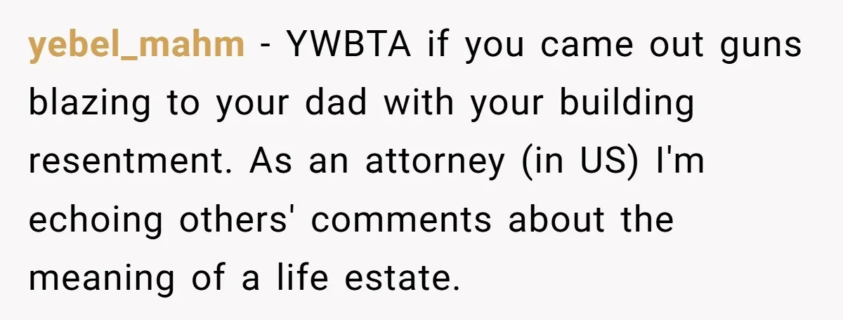yebel_mahm − YWBTA if you came out guns blazing to your dad with your building resentment. As an attorney (in US) I'm echoing others' comments about the meaning of a...