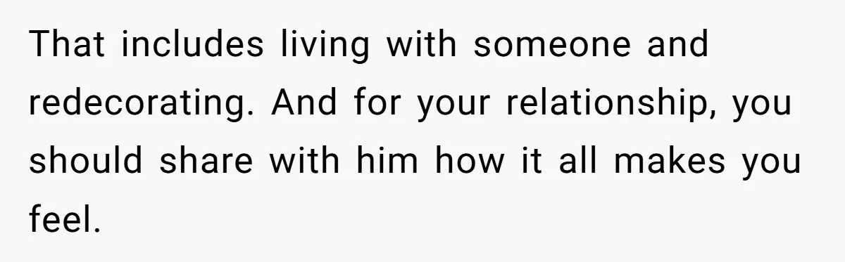 That includes living with someone and redecorating. And for your relationship, you should share with him how it all makes you feel.