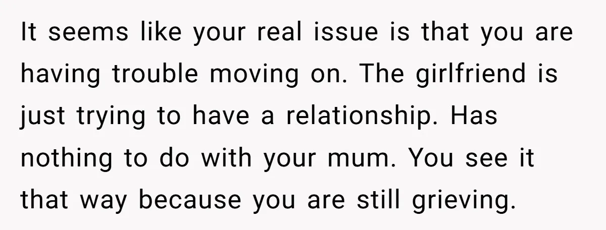 It seems like your real issue is that you are having trouble moving on. The girlfriend is just trying to have a relationship. Has nothing to do with your mum....