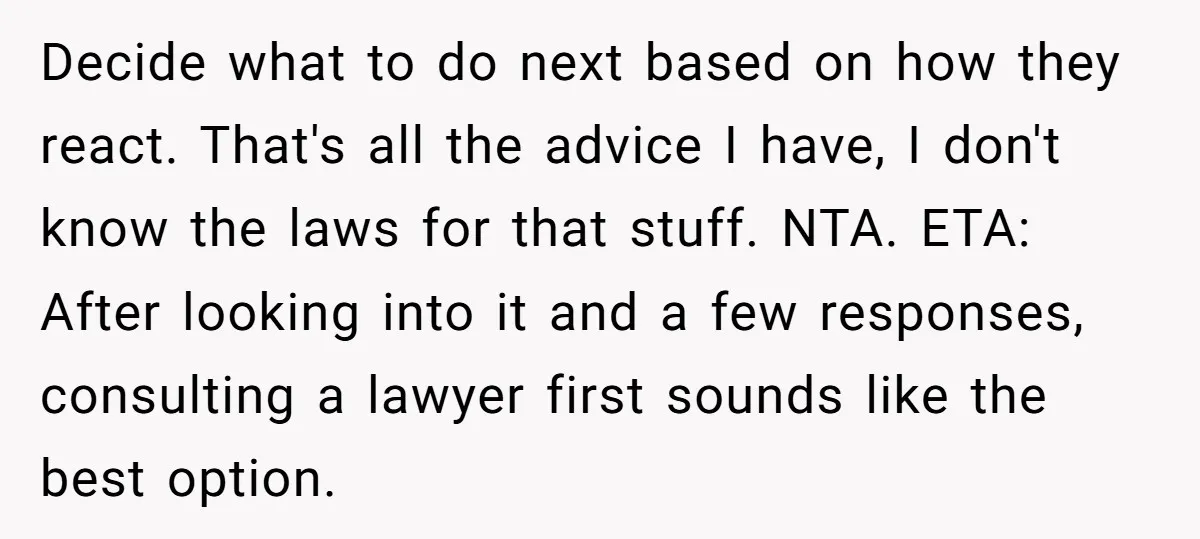 Decide what to do next based on how they react. That's all the advice I have, I don't know the laws for that stuff. NTA. ETA: After looking into it...