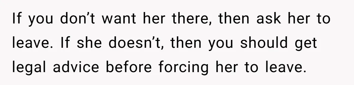 If you don’t want her there, then ask her to leave. If she doesn’t, then you should get legal advice before forcing her to leave.