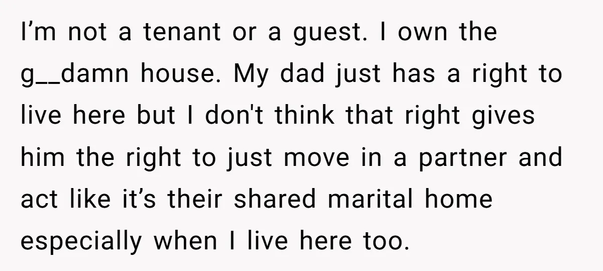 I’m not a tenant or a guest. I own the g__damn house. My dad just has a right to live here but I don't think that right gives him the...