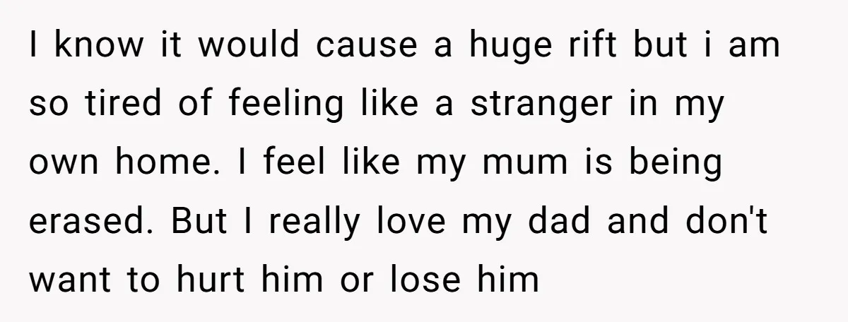 I know it would cause a huge rift but i am so tired of feeling like a stranger in my own home. I feel like my mum is being erased....