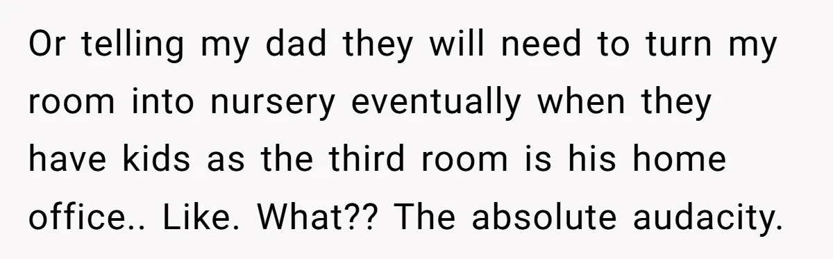 Or telling my dad they will need to turn my room into nursery eventually when they have kids as the third room is his home office.. Like. What?? The absolute...
