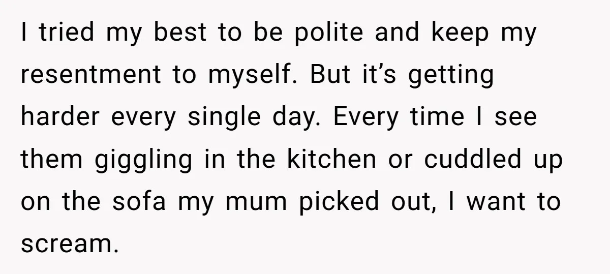 I tried my best to be polite and keep my resentment to myself. But it’s getting harder every single day. Every time I see them giggling in the kitchen or...