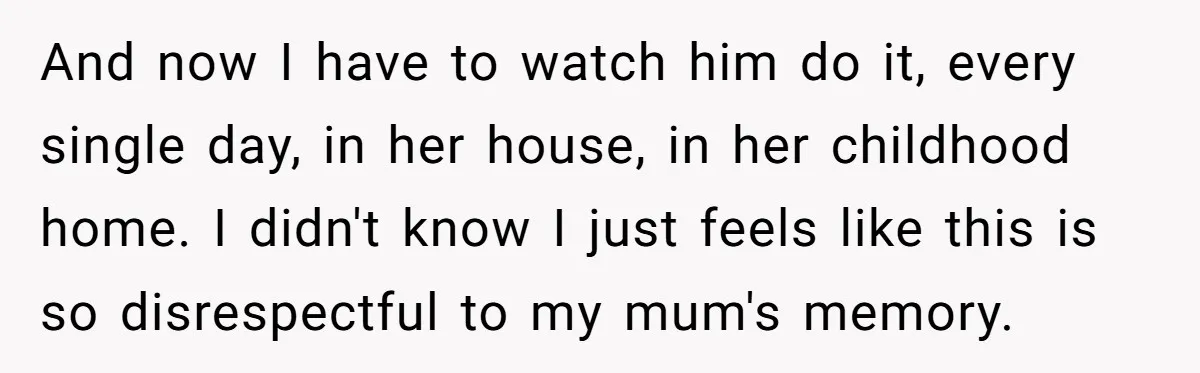 And now I have to watch him do it, every single day, in her house, in her childhood home. I didn't know I just feels like this is so disrespectful...