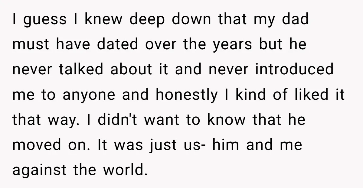 I guess I knew deep down that my dad must have dated over the years but he never talked about it and never introduced me to anyone and honestly I...
