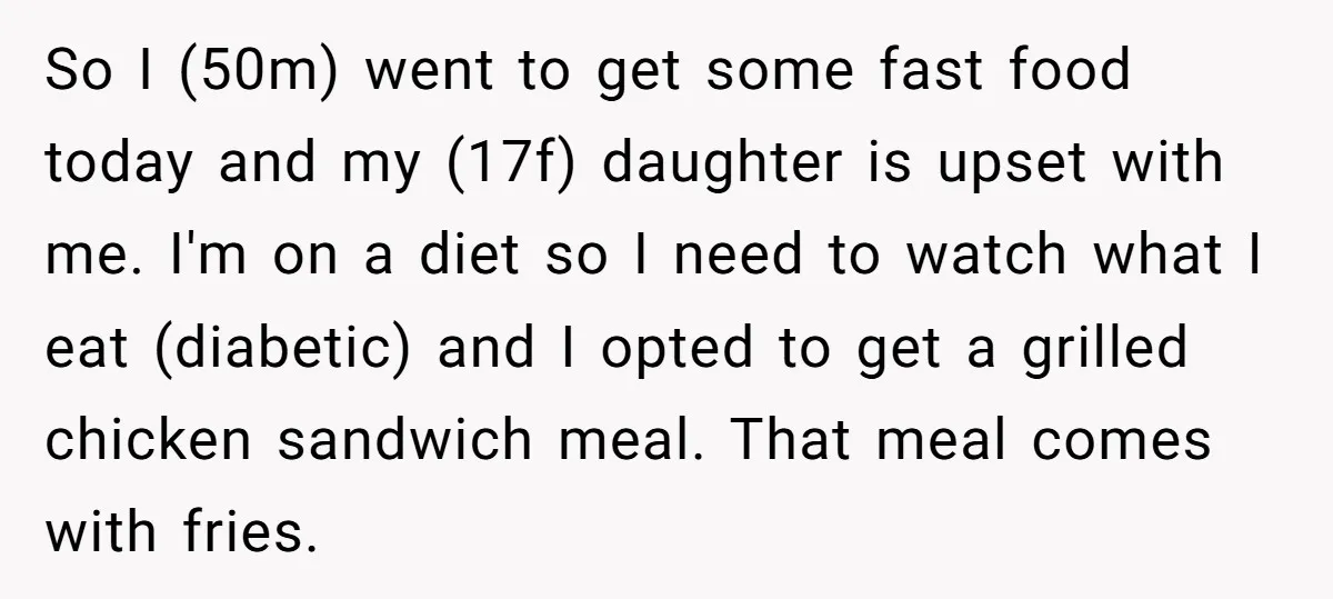 So I (50m) went to get some fast food today and my (17f) daughter is upset with me. I'm on a diet so I need to watch what I eat...