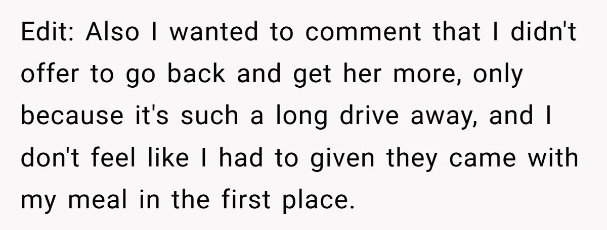Edit: Also I wanted to comment that I didn't offer to go back and get her more, only because it's such a long drive away, and I don't feel like...