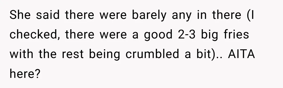 She said there were barely any in there (I checked, there were a good 2-3 big fries with the rest being crumbled a bit).. AITA here?