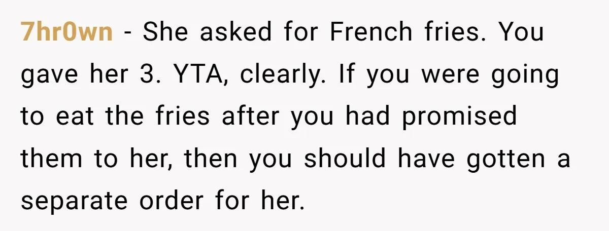 7hr0wn − She asked for French fries. You gave her 3. YTA, clearly. If you were going to eat the fries after you had promised them to her, then you...