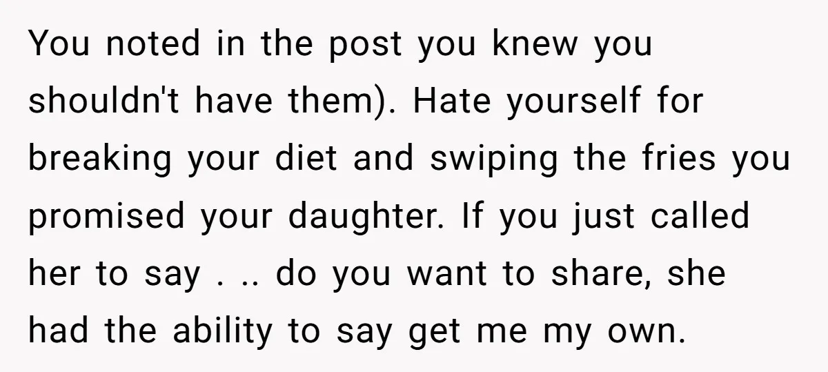 You noted in the post you knew you shouldn't have them). Hate yourself for breaking your diet and swiping the fries you promised your daughter. If you just called her...