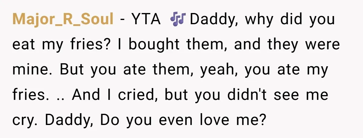 Major_R_Soul − YTA 🎶Daddy, why did you eat my fries? I bought them, and they were mine. But you ate them, yeah, you ate my fries. .. And I cried,...
