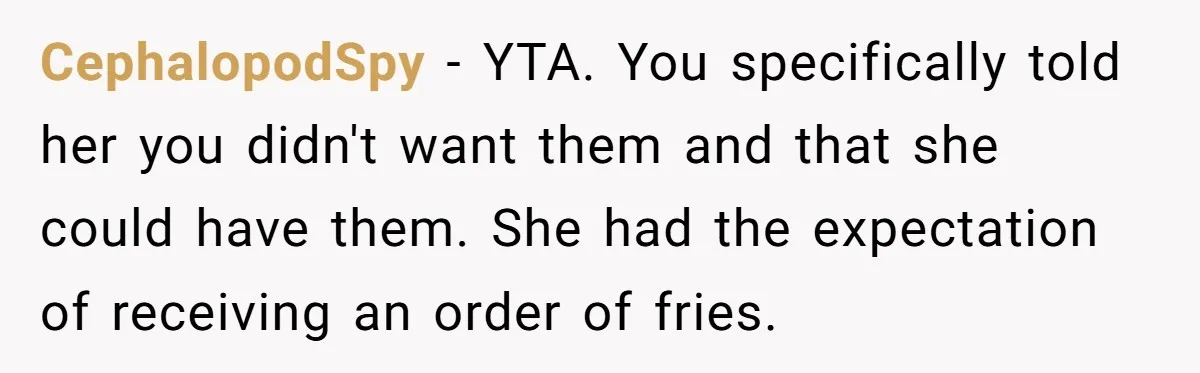 CephalopodSpy − YTA. You specifically told her you didn't want them and that she could have them. She had the expectation of receiving an order of fries.