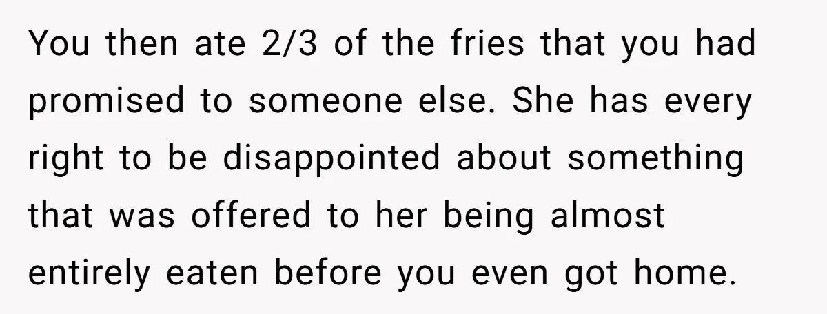 You then ate 2/3 of the fries that you had promised to someone else. She has every right to be disappointed about something that was offered to her being almost...