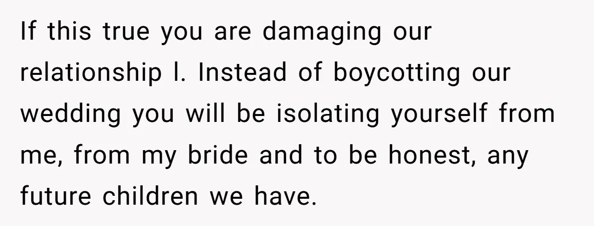 If this true you are damaging our relationship l. Instead of boycotting our wedding you will be isolating yourself from me, from my bride and to be honest, any future...