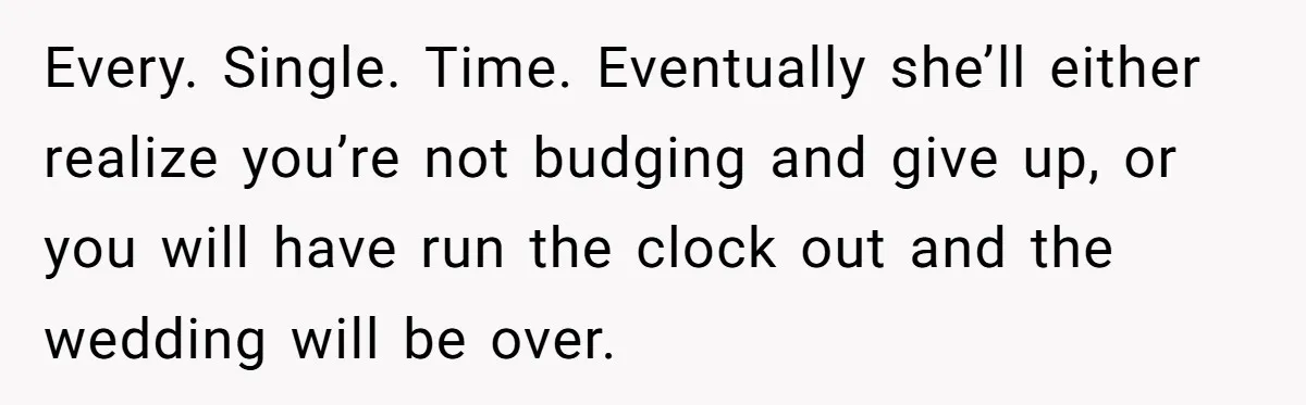 Every. Single. Time. Eventually she’ll either realize you’re not budging and give up, or you will have run the clock out and the wedding will be over.