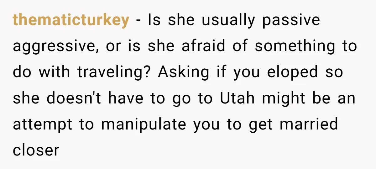 thematicturkey − Is she usually passive aggressive, or is she afraid of something to do with traveling? Asking if you eloped so she doesn't have to go to Utah might...