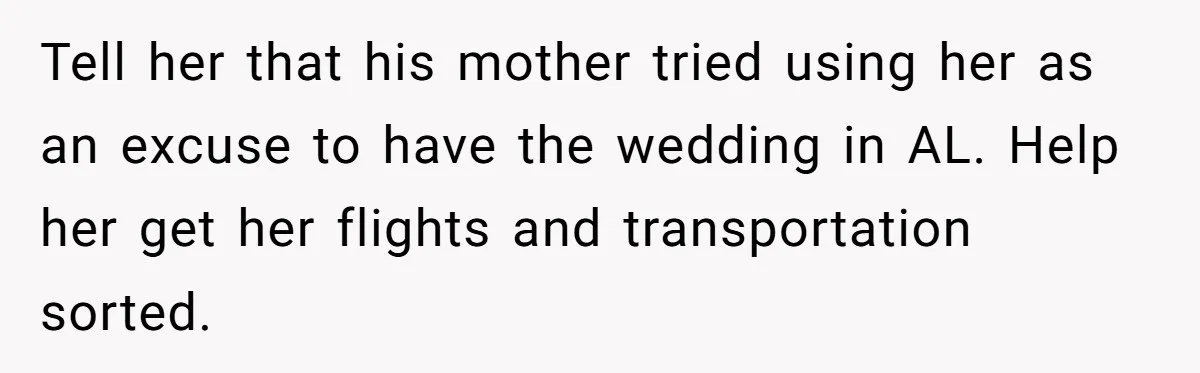 Tell her that his mother tried using her as an excuse to have the wedding in AL. Help her get her flights and transportation sorted.
