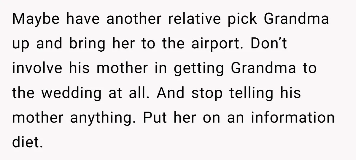 Maybe have another relative pick Grandma up and bring her to the airport. Don’t involve his mother in getting Grandma to the wedding at all. And stop telling his mother...