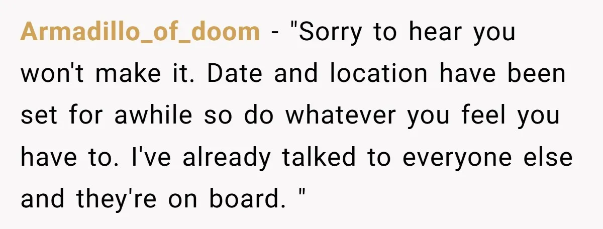 Armadillo_of_doom − "Sorry to hear you won't make it. Date and location have been set for awhile so do whatever you feel you have to. I've already talked to everyone...
