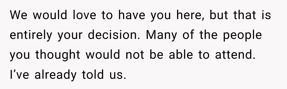 We would love to have you here, but that is entirely your decision. Many of the people you thought would not be able to attend. I’ve already told us.
