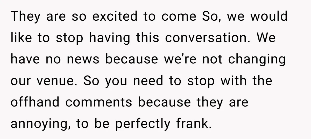 They are so excited to come So, we would like to stop having this conversation. We have no news because we’re not changing our venue. So you need to stop...