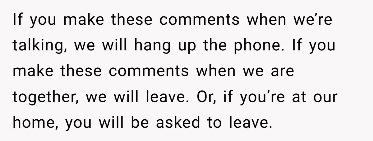 If you make these comments when we’re talking, we will hang up the phone. If you make these comments when we are together, we will leave. Or, if you’re at...