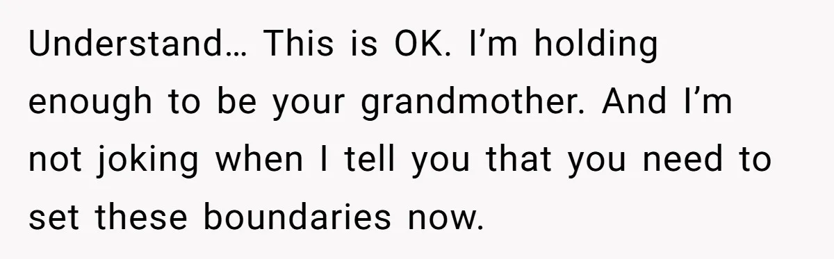 Understand… This is OK. I’m holding enough to be your grandmother. And I’m not joking when I tell you that you need to set these boundaries now.