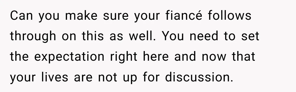 Can you make sure your fiancé follows through on this as well. You need to set the expectation right here and now that your lives are not up for discussion.