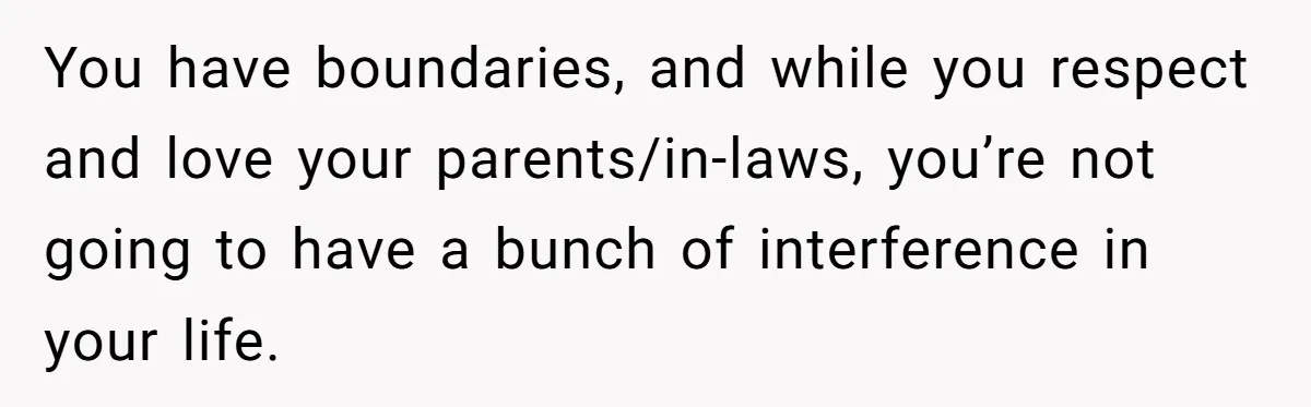 You have boundaries, and while you respect and love your parents/in-laws, you’re not going to have a bunch of interference in your life.
