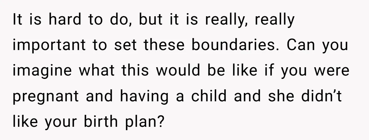 It is hard to do, but it is really, really important to set these boundaries. Can you imagine what this would be like if you were pregnant and having a...