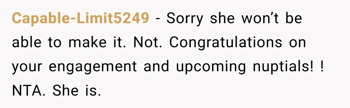 Capable-Limit5249 − Sorry she won’t be able to make it. Not. Congratulations on your engagement and upcoming nuptials! ! NTA. She is.