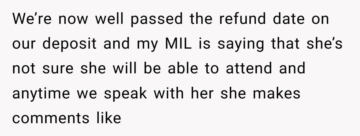 We’re now well passed the refund date on our deposit and my MIL is saying that she’s not sure she will be able to attend and anytime we speak with...