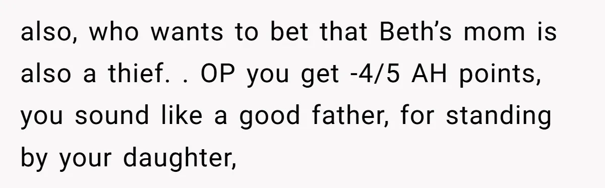 also, who wants to bet that Beth’s mom is also a thief. . OP you get -4/5 AH points, you sound like a good father, for standing by your daughter,