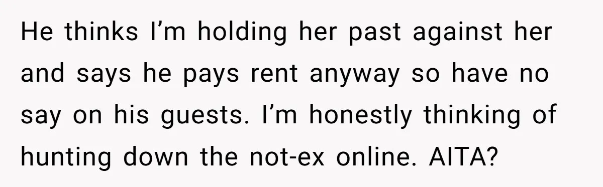 He thinks I’m holding her past against her and says he pays rent anyway so have no say on his guests. I’m honestly thinking of hunting down the not-ex online....