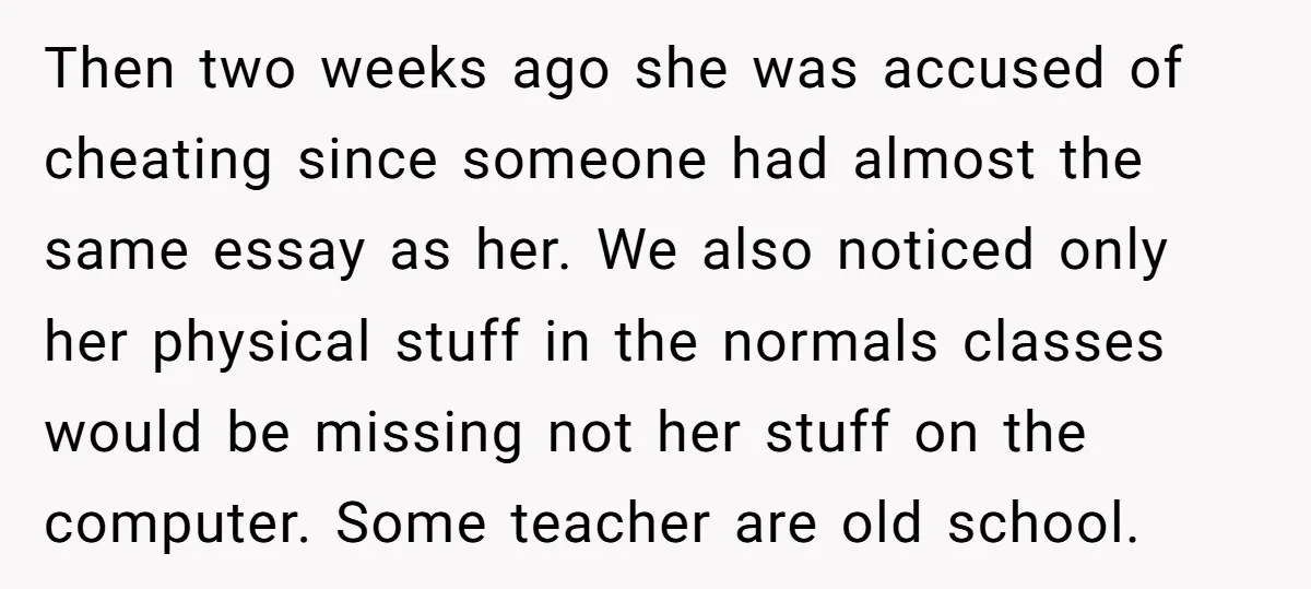 Then two weeks ago she was accused of cheating since someone had almost the same essay as her. We also noticed only her physical stuff in the normals classes would...