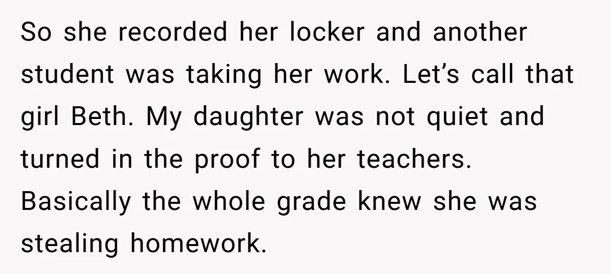 So she recorded her locker and another student was taking her work. Let’s call that girl Beth. My daughter was not quiet and turned in the proof to her teachers....