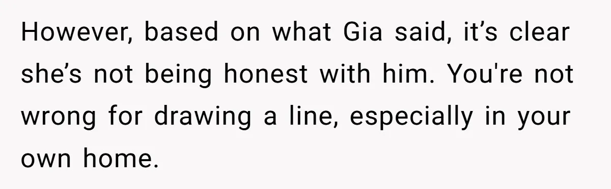 However, based on what Gia said, it’s clear she’s not being honest with him. You're not wrong for drawing a line, especially in your own home.